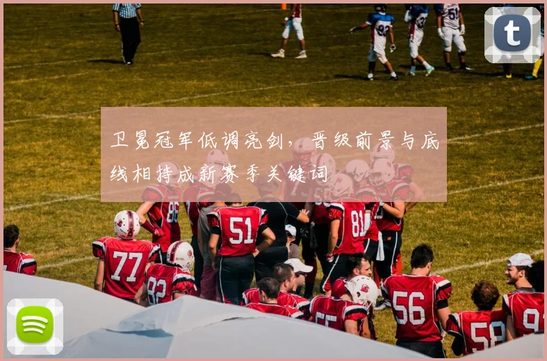 卫冕冠军低调亮剑，晋级前景与底线相持成新赛季关键词
