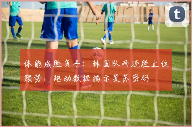 体能成胜负手：韩国队两连胜止住颓势，跑动数据揭示复苏密码