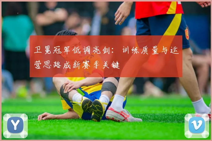 卫冕冠军低调亮剑：训练质量与运营思路成新赛季关键