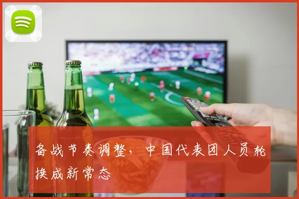 备战节奏调整，中国代表团人员轮换成新常态