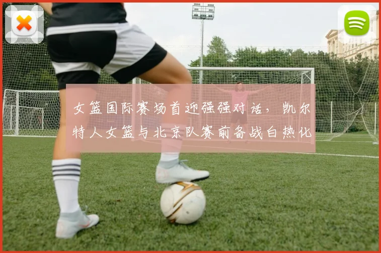 女篮国际赛场首迎强强对话，凯尔特人女篮与北京队赛前备战白热化
