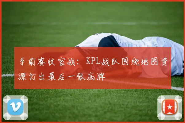 季前赛收官战：KPL战队围绕地图资源打出最后一张底牌
