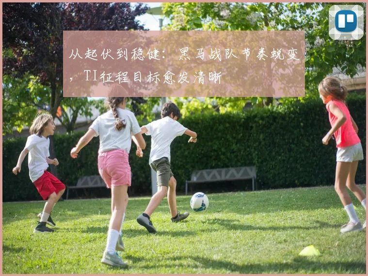 从起伏到稳健：黑马战队节奏蜕变，TI征程目标愈发清晰
