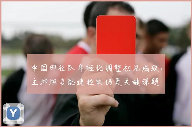中国田径队年轻化调整初见成效，主帅坦言配速控制仍是关键课题