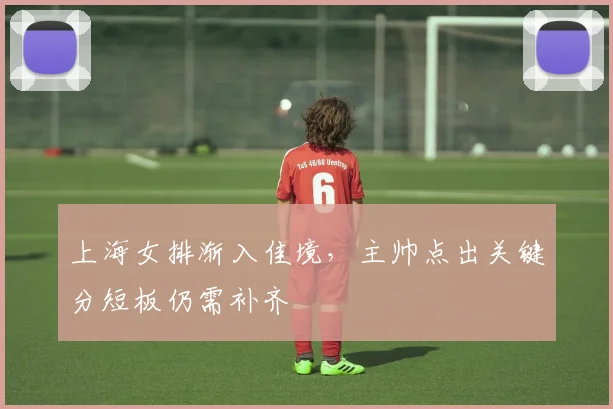 上海女排渐入佳境，主帅点出关键分短板仍需补齐