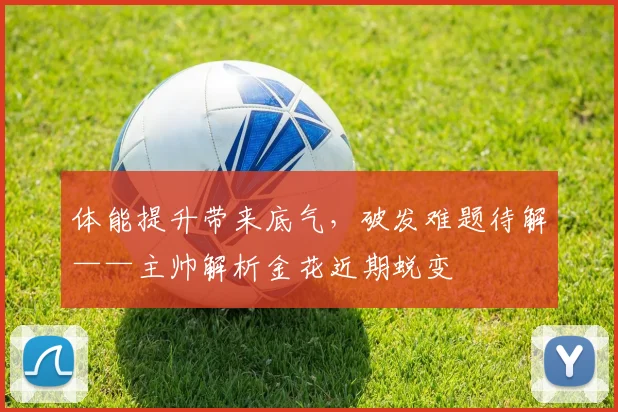 体能提升带来底气，破发难题待解——主帅解析金花近期蜕变