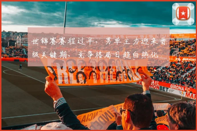 世锦赛赛程过半，男单主力迎来晋级关键期，竞争格局日趋白热化