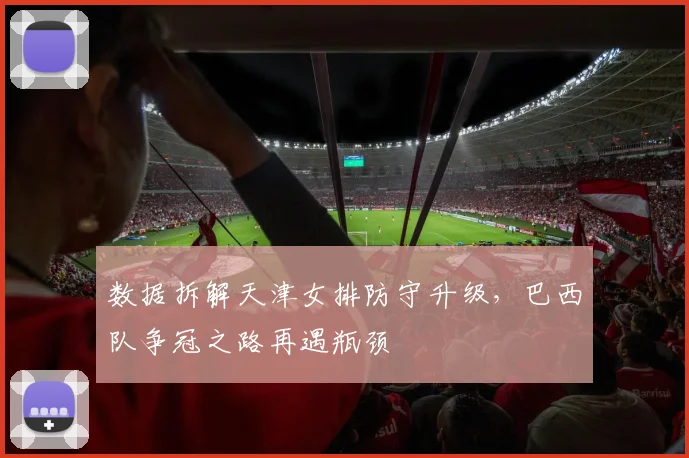 数据拆解天津女排防守升级，巴西队争冠之路再遇瓶颈