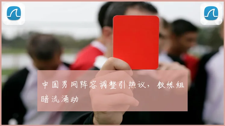中国男网阵容调整引热议，教练组暗流涌动