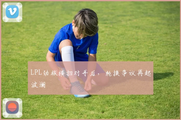 LPL劲旅横扫对手后，轮换争议再起波澜