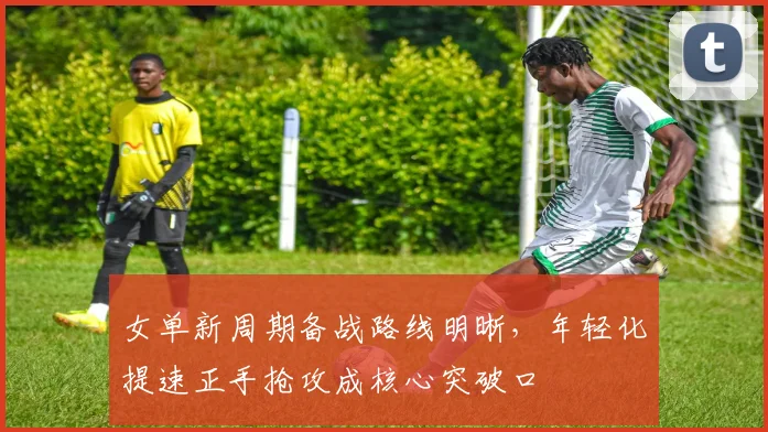 女单新周期备战路线明晰，年轻化提速正手抢攻成核心突破口