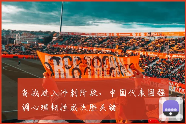 备战进入冲刺阶段，中国代表团强调心理韧性成决胜关键
