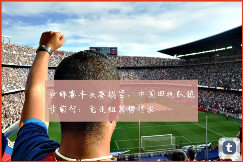 世锦赛半决赛战罢，中国田径队稳步前行，竞走组蓄势待发