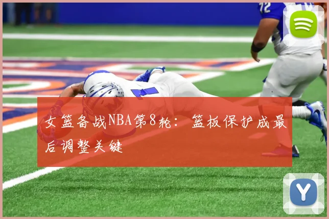 女篮备战NBA第8轮：篮板保护成最后调整关键