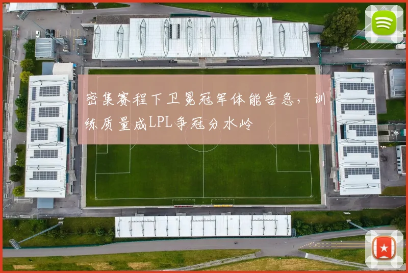 密集赛程下卫冕冠军体能告急，训练质量成LPL争冠分水岭