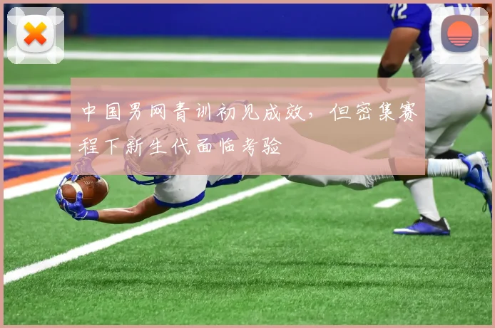 中国男网青训初见成效，但密集赛程下新生代面临考验