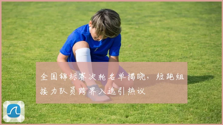 全国锦标赛次轮名单揭晓，短跑组接力队员跨界入选引热议