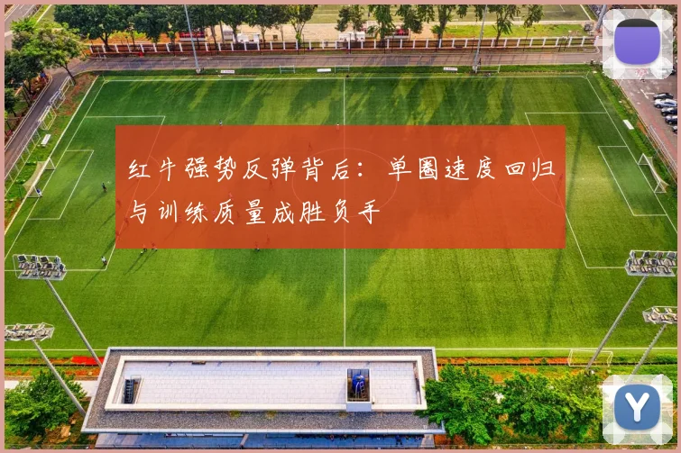 红牛强势反弹背后：单圈速度回归与训练质量成胜负手