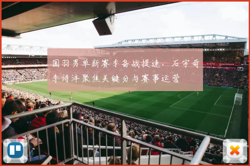 国羽男单新赛季备战提速，石宇奇李诗沣聚焦关键分与赛事运营
