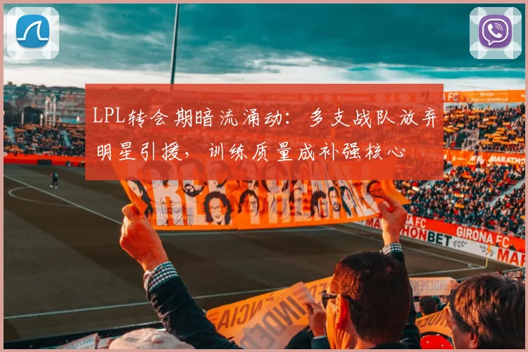 LPL转会期暗流涌动：多支战队放弃明星引援，训练质量成补强核心