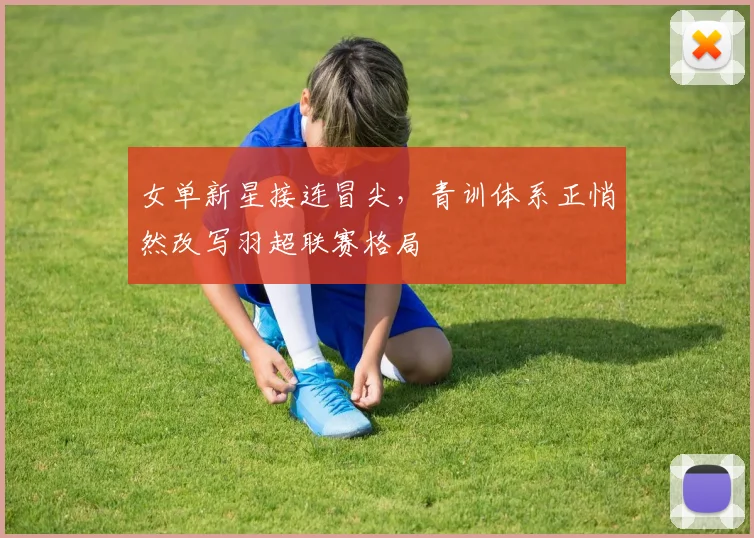 女单新星接连冒尖，青训体系正悄然改写羽超联赛格局