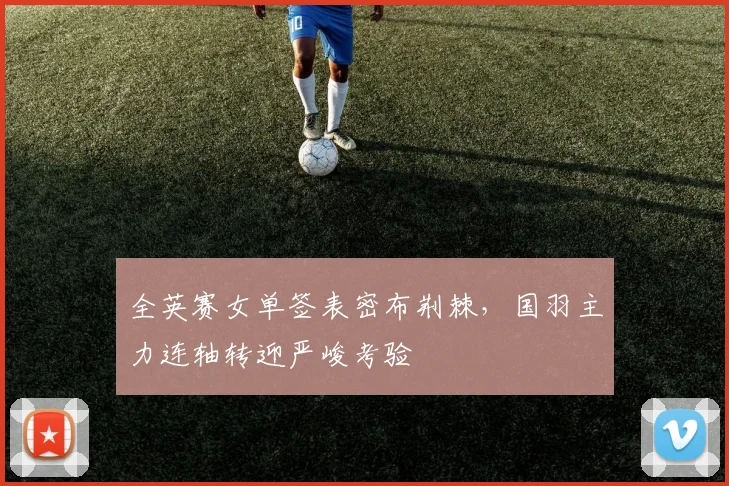 全英赛女单签表密布荆棘，国羽主力连轴转迎严峻考验