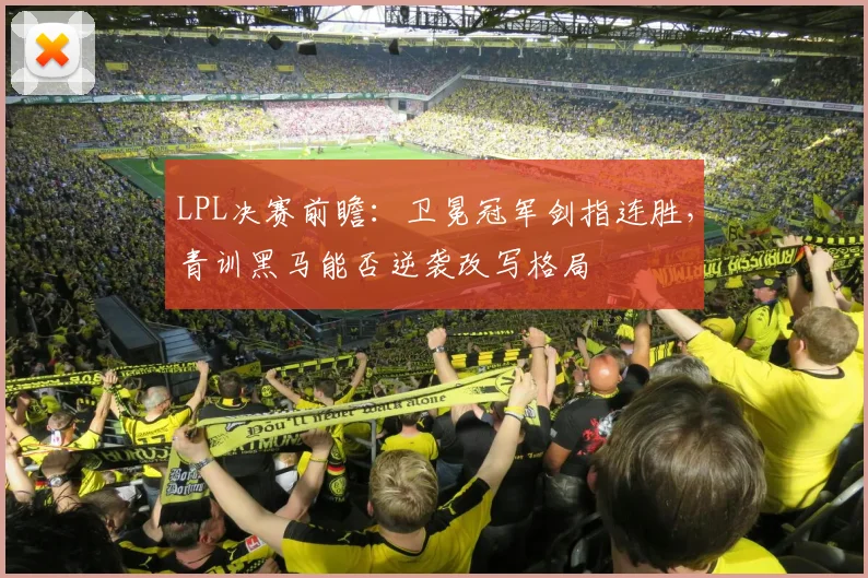 LPL决赛前瞻：卫冕冠军剑指连胜，青训黑马能否逆袭改写格局
