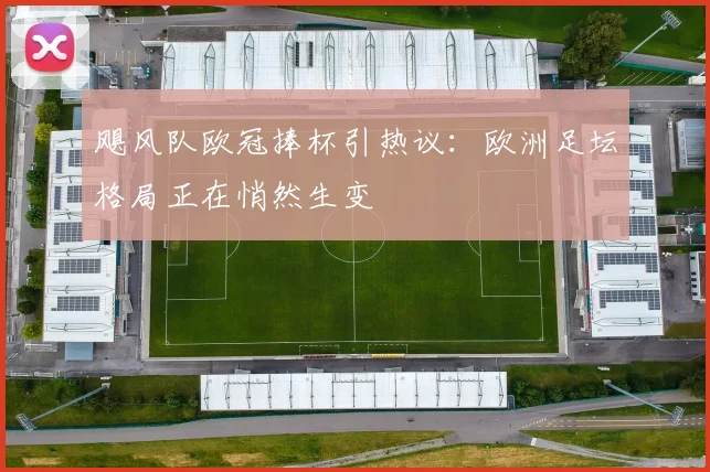 飓风队欧冠捧杯引热议：欧洲足坛格局正在悄然生变