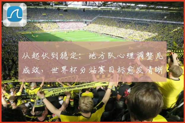 从起伏到稳定：地方队心理调整见成效，世界杯分站赛目标愈发清晰