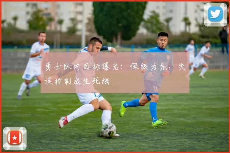 勇士队内目标曝光：保级为先，失误控制成生死线