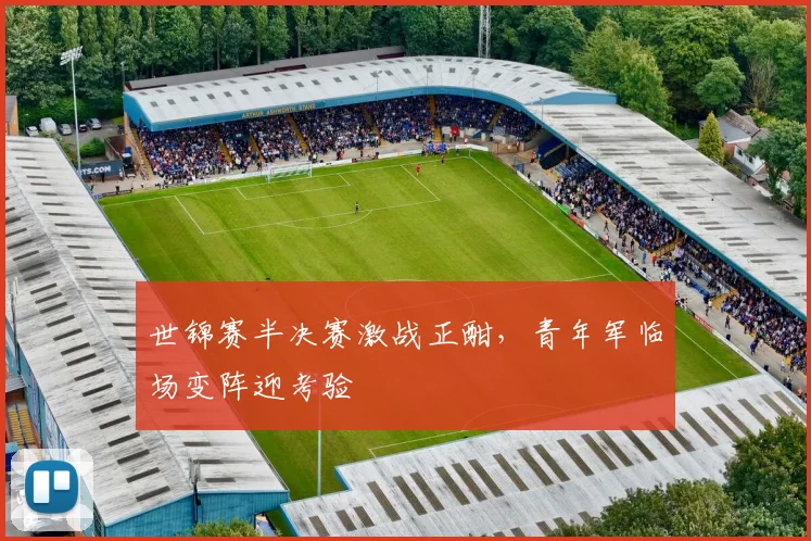 世锦赛半决赛激战正酣，青年军临场变阵迎考验