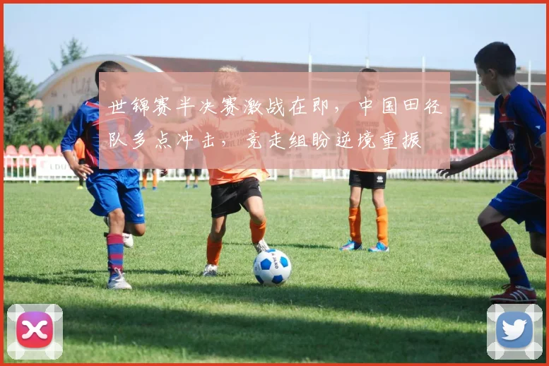 世锦赛半决赛激战在即，中国田径队多点冲击，竞走组盼逆境重振