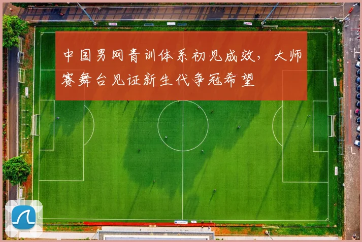 中国男网青训体系初见成效，大师赛舞台见证新生代争冠希望
