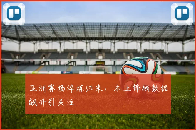亚洲赛场淬炼归来，本土锋线数据飙升引关注