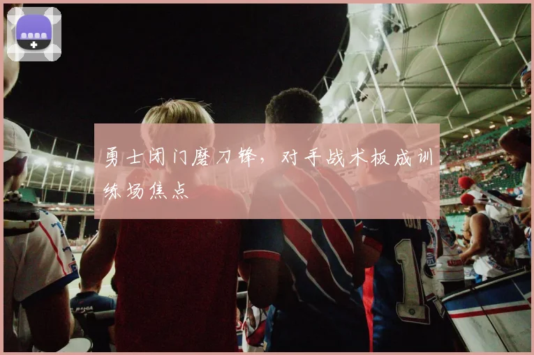 勇士闭门磨刀锋，对手战术板成训练场焦点