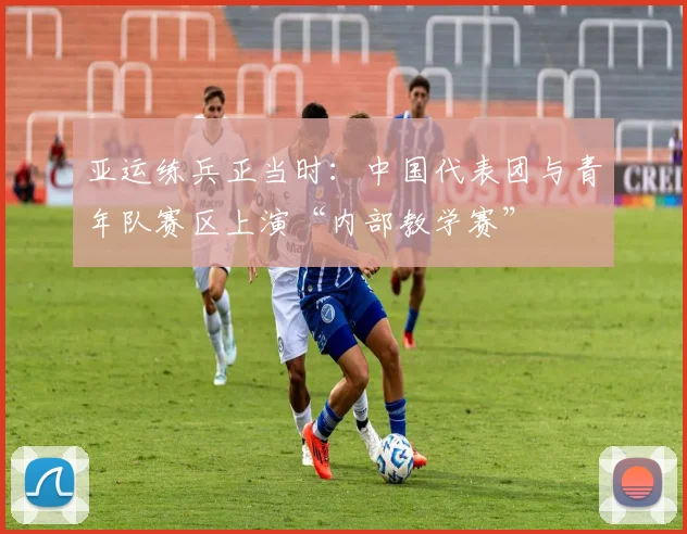 亚运练兵正当时：中国代表团与青年队赛区上演“内部教学赛”