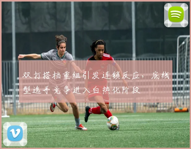 双打搭档重组引发连锁反应，底线型选手竞争进入白热化阶段