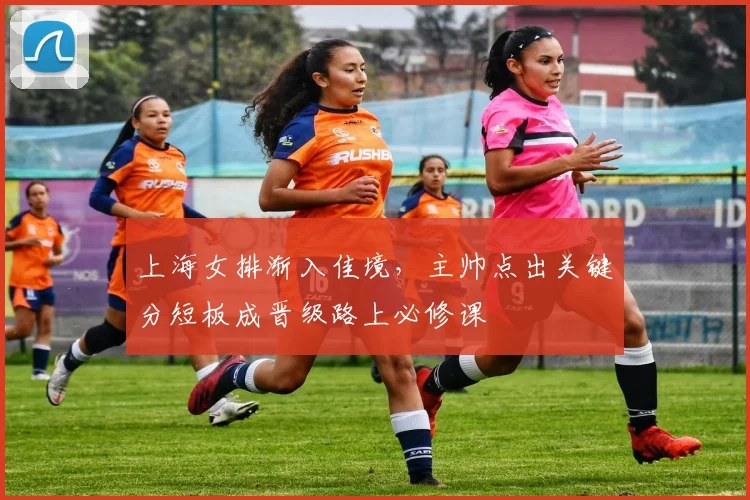 上海女排渐入佳境，主帅点出关键分短板成晋级路上必修课