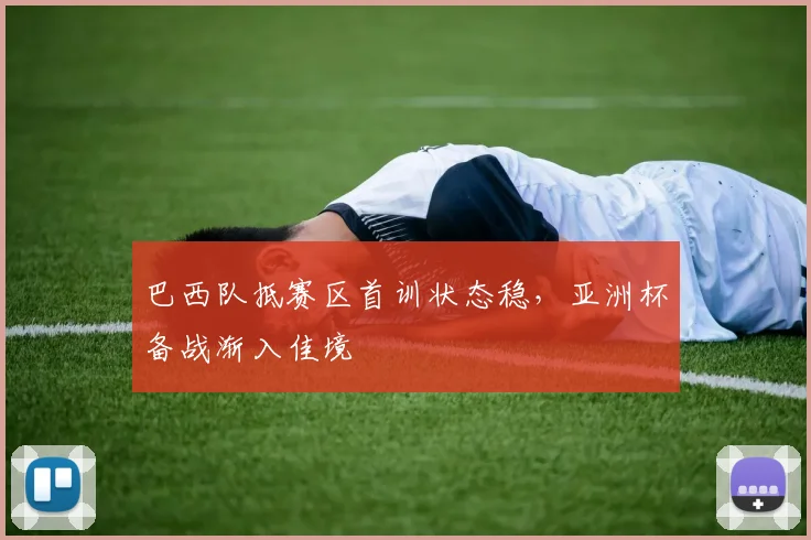 巴西队抵赛区首训状态稳，亚洲杯备战渐入佳境