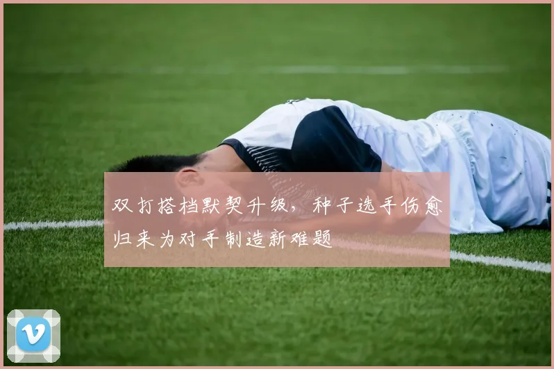 双打搭档默契升级，种子选手伤愈归来为对手制造新难题