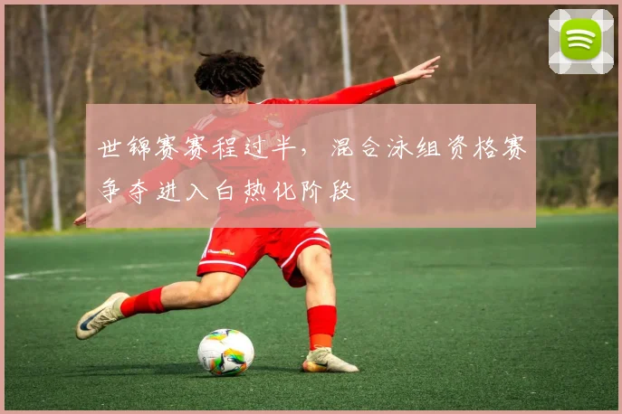 世锦赛赛程过半，混合泳组资格赛争夺进入白热化阶段