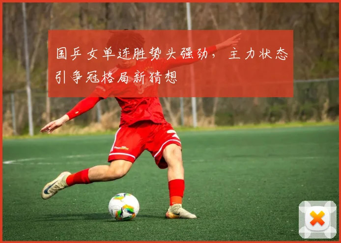 国乒女单连胜势头强劲，主力状态引争冠格局新猜想